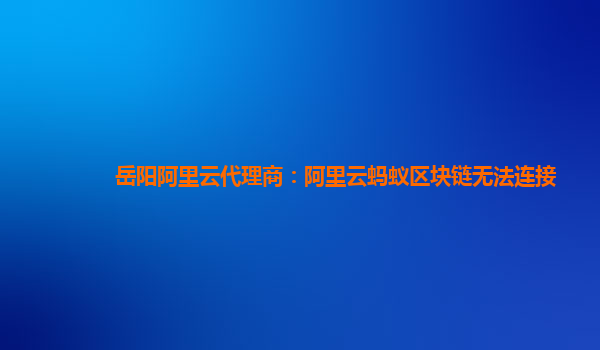 岳阳阿里云代理商：阿里云蚂蚁区块链无法连接