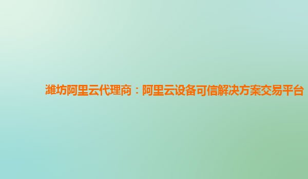 潍坊阿里云代理商：阿里云设备可信解决方案交易平台