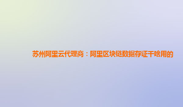 苏州阿里云代理商：阿里区块链数据存证干啥用的