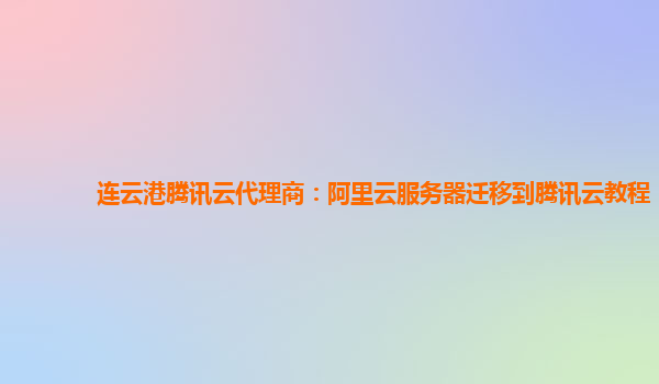 连云港腾讯云代理商：阿里云服务器迁移到腾讯云教程