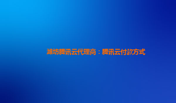 潍坊腾讯云代理商：腾讯云付款方式