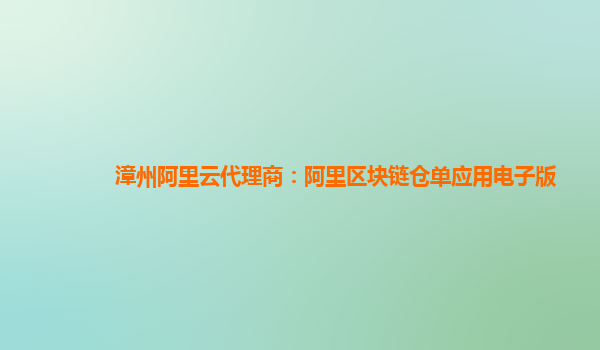 漳州阿里云代理商：阿里区块链仓单应用电子版