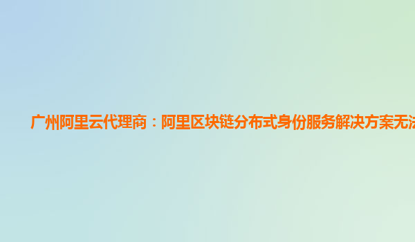 广州阿里云代理商：阿里区块链分布式身份服务解决方案无法连接