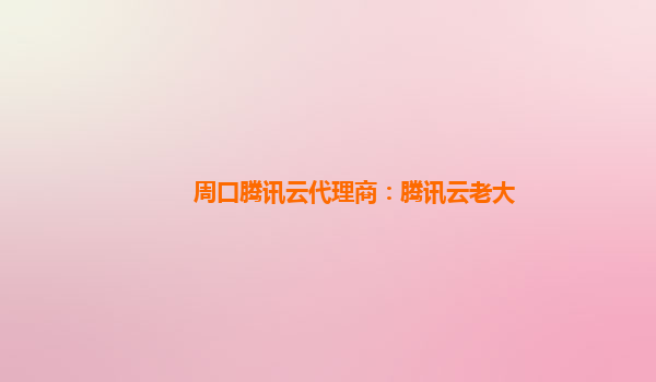 周口腾讯云代理商：腾讯云老大