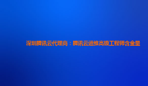 深圳腾讯云代理商：腾讯云运维高级工程师含金量