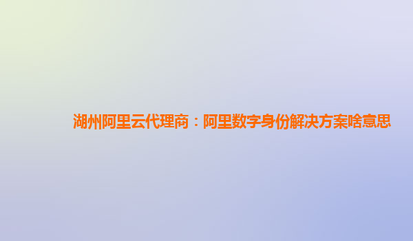 湖州阿里云代理商：阿里数字身份解决方案啥意思