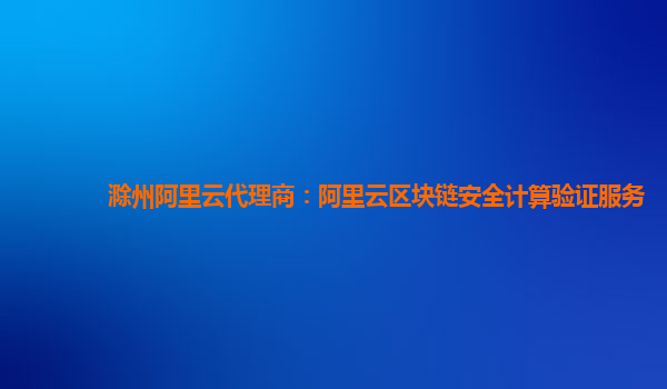 滁州阿里云代理商：阿里云区块链安全计算验证服务