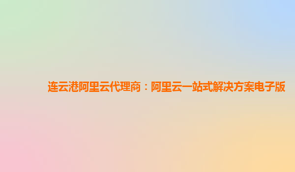 连云港阿里云代理商：阿里云一站式解决方案电子版