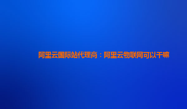 阿里云国际站代理商：阿里云物联网可以干嘛