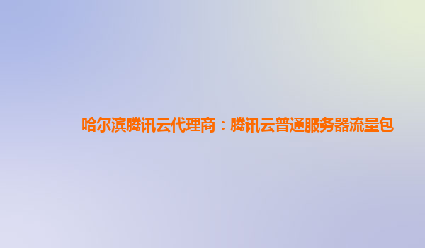 哈尔滨腾讯云代理商：腾讯云普通服务器流量包