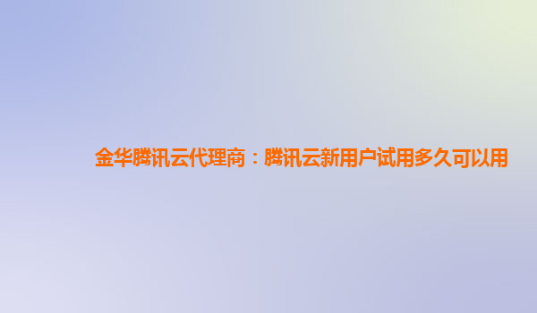 金华腾讯云代理商：腾讯云新用户试用多久可以用