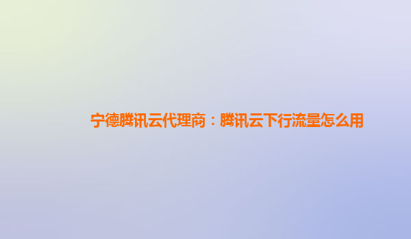 宁德腾讯云代理商：腾讯云下行流量怎么用