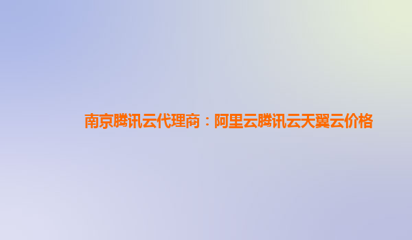 南京腾讯云代理商：阿里云腾讯云天翼云价格