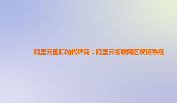 阿里云国际站代理商：阿里云物联网区块链系统