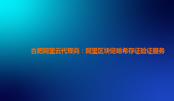 合肥阿里云代理商：阿里区块链哈希存证验证服务