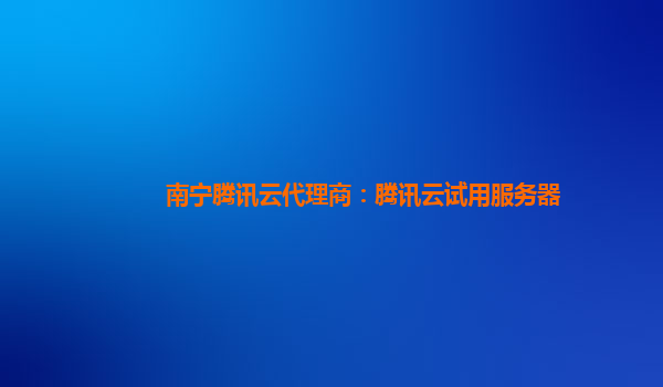 南宁腾讯云代理商：腾讯云试用服务器