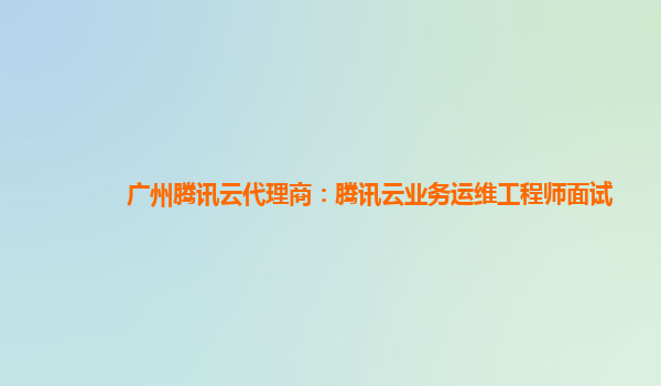 广州腾讯云代理商：腾讯云业务运维工程师面试