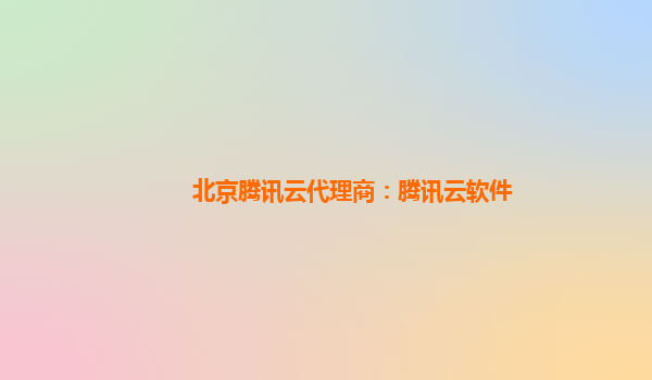 北京腾讯云代理商：腾讯云软件