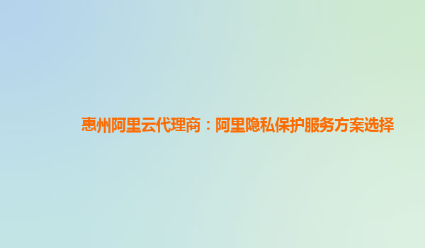 惠州阿里云代理商：阿里隐私保护服务方案选择