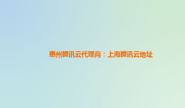 惠州腾讯云代理商：上海腾讯云地址