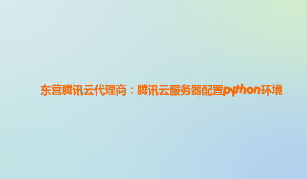 东营腾讯云代理商：腾讯云服务器配置python环境