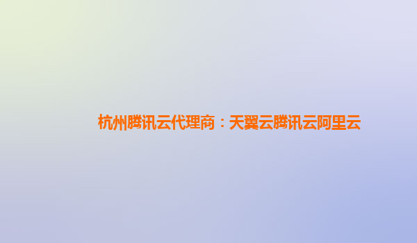 杭州腾讯云代理商：天翼云腾讯云阿里云