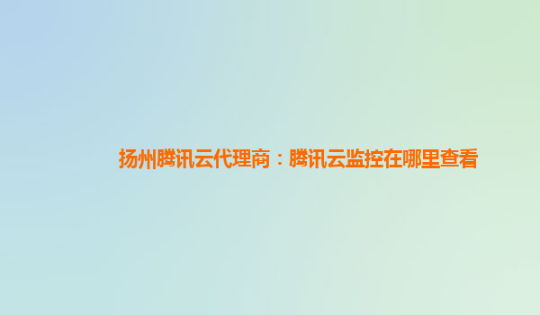 扬州腾讯云代理商：腾讯云监控在哪里查看