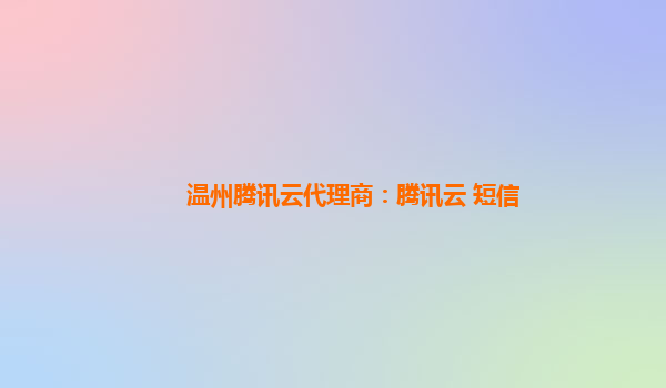 温州腾讯云代理商：腾讯云 短信