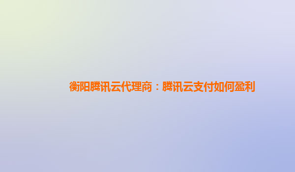 衡阳腾讯云代理商：腾讯云支付如何盈利