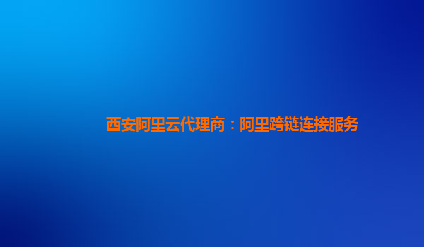 西安阿里云代理商：阿里跨链连接服务