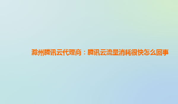 滁州腾讯云代理商：腾讯云流量消耗很快怎么回事