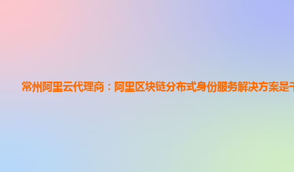 常州阿里云代理商：阿里区块链分布式身份服务解决方案是干嘛的