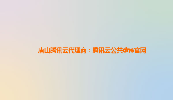 唐山腾讯云代理商：腾讯云公共dns官网