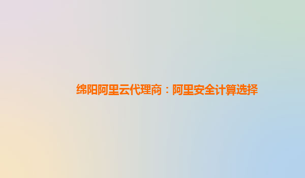 绵阳阿里云代理商：阿里安全计算选择