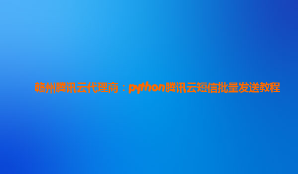 赣州腾讯云代理商：python腾讯云短信批量发送教程