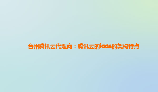 台州腾讯云代理商：腾讯云的iaas的架构特点