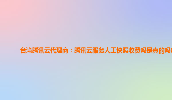 台湾腾讯云代理商：腾讯云服务人工快照收费吗是真的吗吗