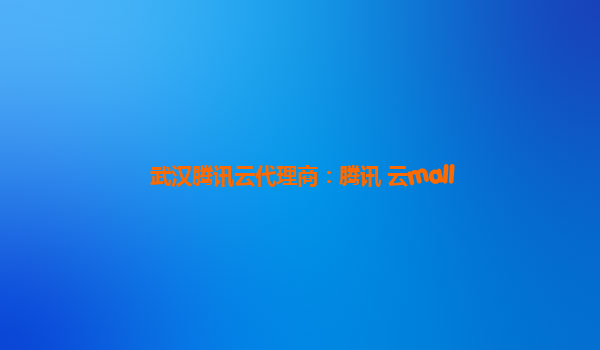 武汉腾讯云代理商：腾讯 云mall