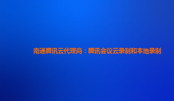 南通腾讯云代理商：腾讯会议云录制和本地录制