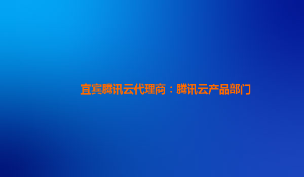 宜宾腾讯云代理商：腾讯云产品部门