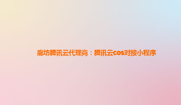 廊坊腾讯云代理商：腾讯云cos对接小程序