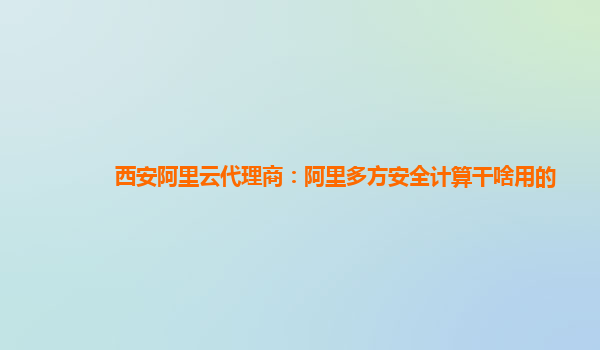 西安阿里云代理商：阿里多方安全计算干啥用的