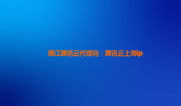 镇江腾讯云代理商：腾讯云上海ip