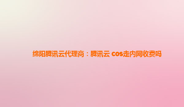绵阳腾讯云代理商：腾讯云 cos走内网收费吗