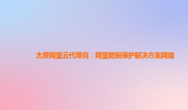 太原阿里云代理商：阿里数据保护解决方案网络