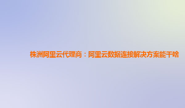 株洲阿里云代理商：阿里云数据连接解决方案能干啥