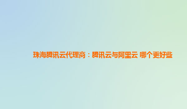 珠海腾讯云代理商：腾讯云与阿里云 哪个更好些