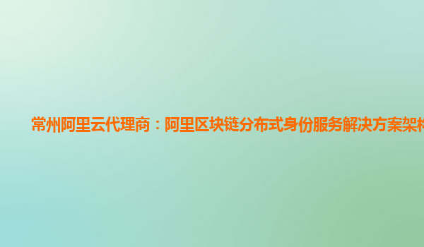 常州阿里云代理商：阿里区块链分布式身份服务解决方案架构介绍
