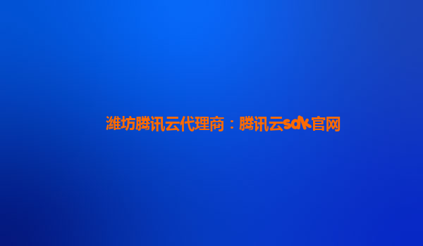 潍坊腾讯云代理商：腾讯云sdk官网