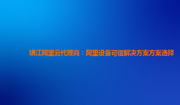 镇江阿里云代理商：阿里设备可信解决方案方案选择